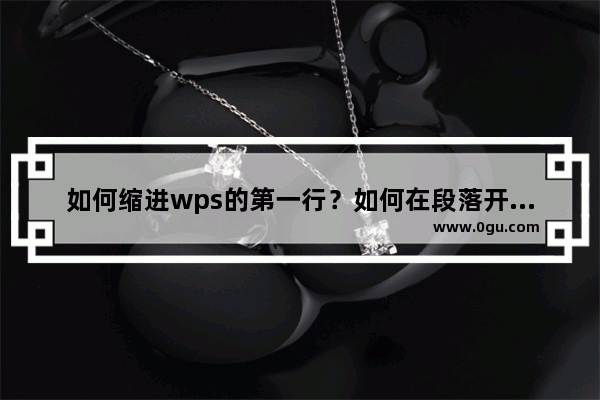 如何缩进wps的第一行？如何在段落开头设置2个字符的自动空白双格缩进