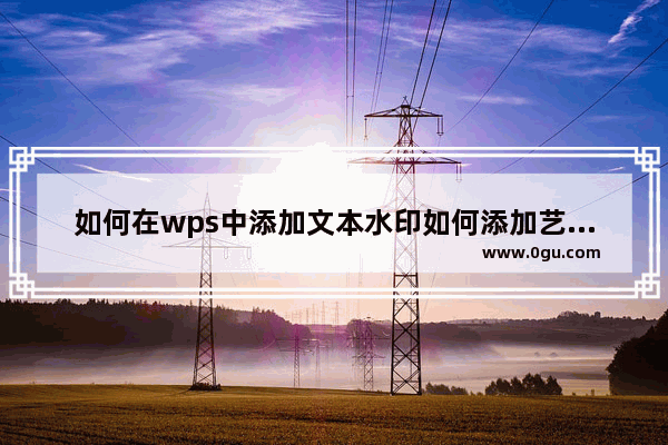 如何在wps中添加文本水印如何添加艺术字水印