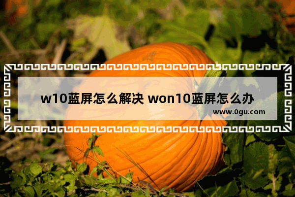 w10蓝屏怎么解决 won10蓝屏怎么办