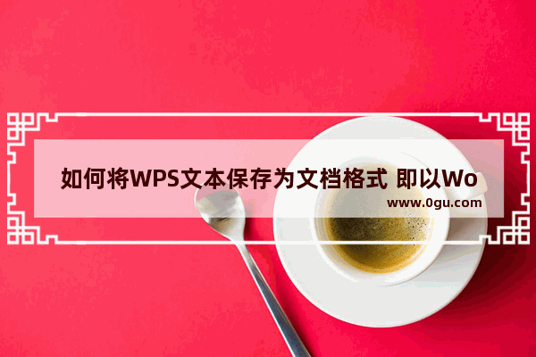 如何将WPS文本保存为文档格式 即以Word格式打开的Word格式