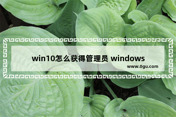 win10怎么获得管理员 windows10怎样获得管理员权限