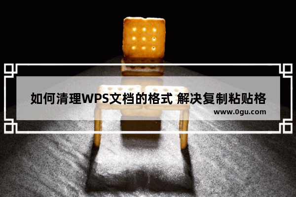 如何清理WPS文档的格式 解决复制粘贴格式混乱的问题