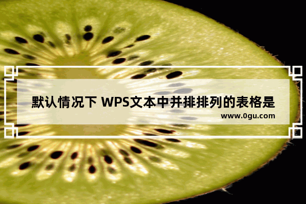 默认情况下 WPS文本中并排排列的表格是上下的