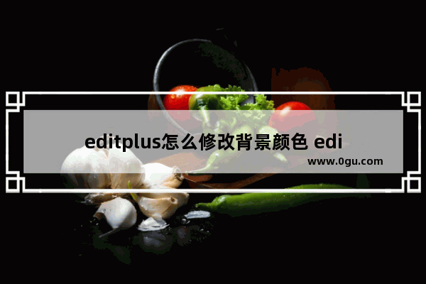 editplus怎么修改背景颜色 editplus设置页面背景色的方法