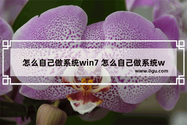 怎么自己做系统win7 怎么自己做系统win7安装