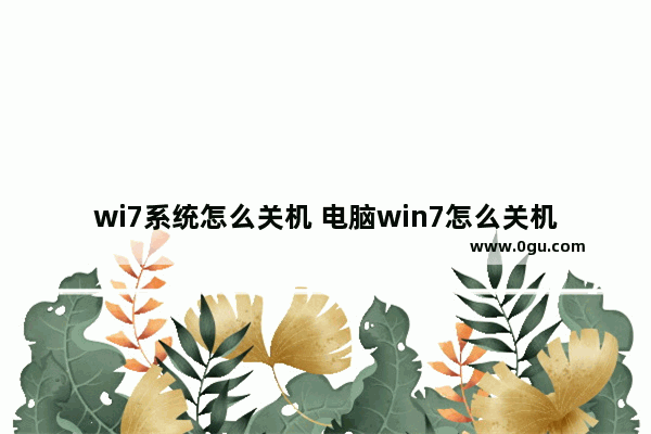 wi7系统怎么关机 电脑win7怎么关机