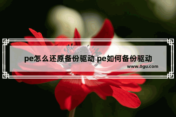 pe怎么还原备份驱动 pe如何备份驱动