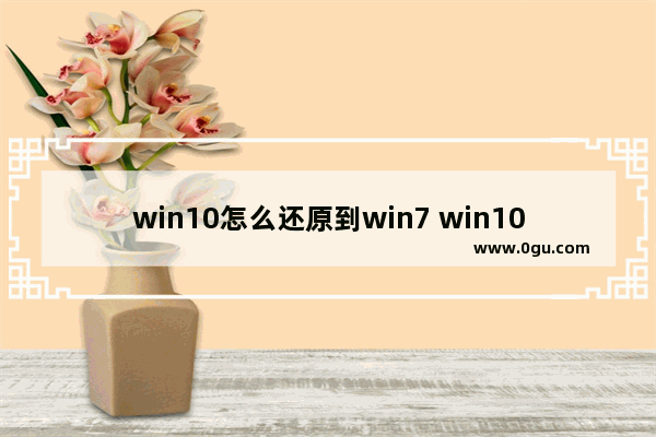 win10怎么还原到win7 win10怎么还原到win11