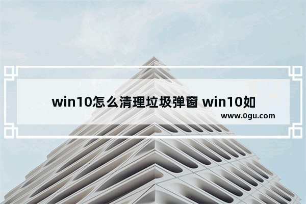 win10怎么清理垃圾弹窗 win10如何清除垃圾广告