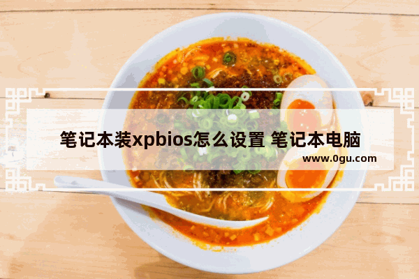 笔记本装xpbios怎么设置 笔记本电脑怎么装xp系统步骤