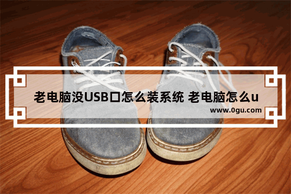 老电脑没USB口怎么装系统 老电脑怎么usb启动