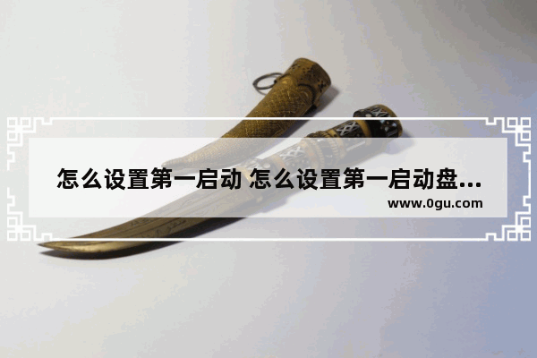 怎么设置第一启动 怎么设置第一启动盘为固态