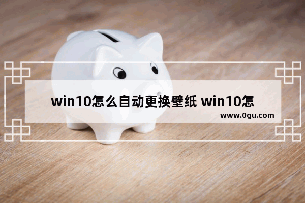 win10怎么自动更换壁纸 win10怎么设置自动更换壁纸