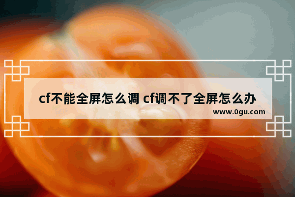 cf不能全屏怎么调 cf调不了全屏怎么办