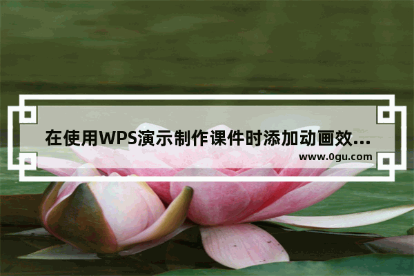 在使用WPS演示制作课件时添加动画效果的方法