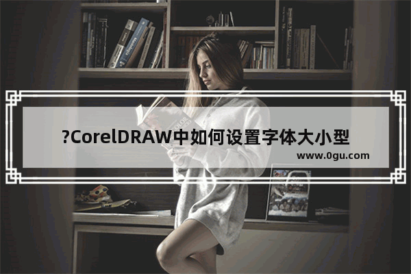 ?CorelDRAW中如何设置字体大小型号的默认值 CDR软件设置字体字号的默认值方法教程