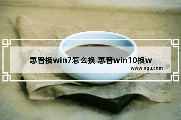 惠普换win7怎么换 惠普win10换win7