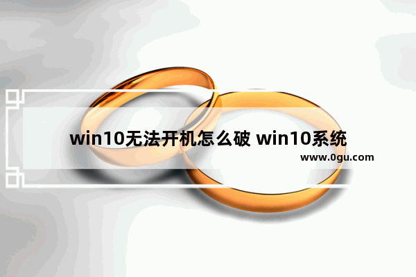 win10无法开机怎么破 win10系统无法开机