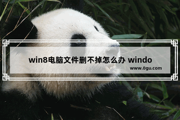 win8电脑文件删不掉怎么办 windows文件删不掉