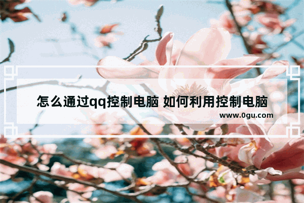 怎么通过qq控制电脑 如何利用控制电脑