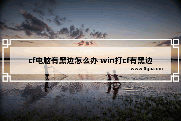 cf电脑有黑边怎么办 win打cf有黑边