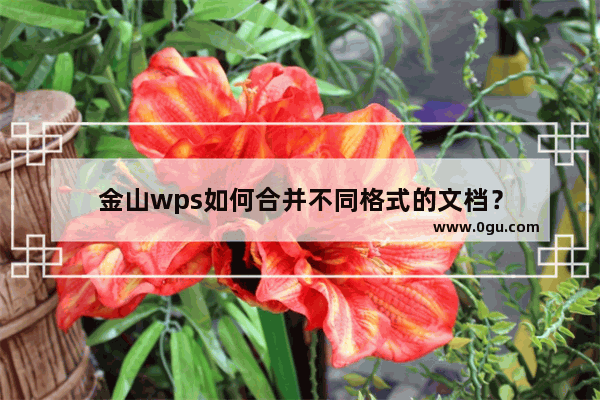 金山wps如何合并不同格式的文档？