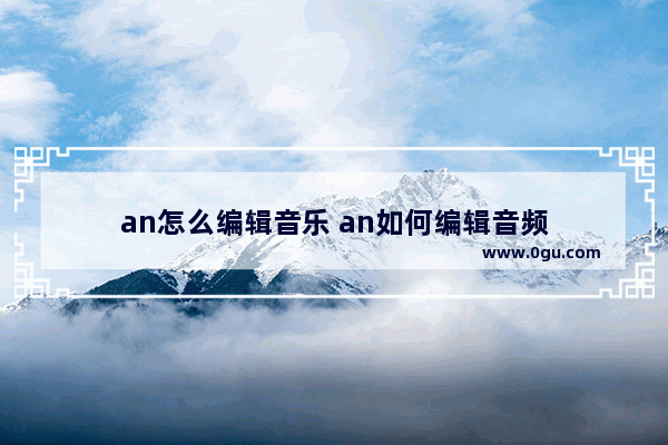 an怎么编辑音乐 an如何编辑音频