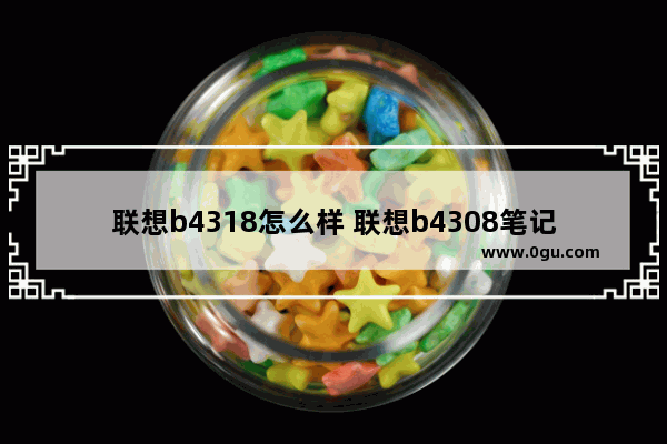 联想b4318怎么样 联想b4308笔记本