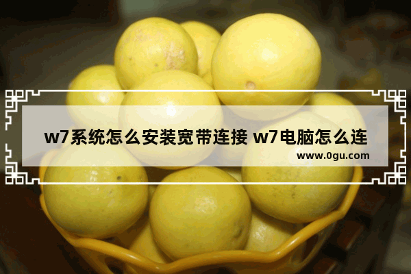 w7系统怎么安装宽带连接 w7电脑怎么连接宽带网络