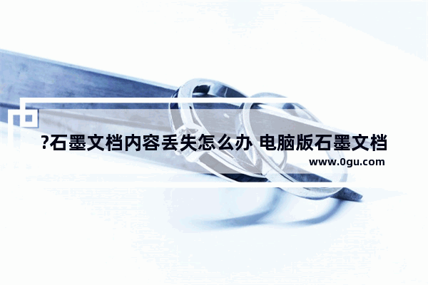 ?石墨文档内容丢失怎么办 电脑版石墨文档还原文档部分内容的方法