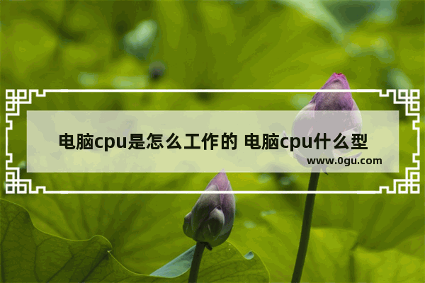 电脑cpu是怎么工作的 电脑cpu什么型号好