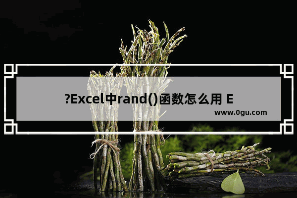 ?Excel中rand()函数怎么用 Excel表格中使用rand()生成随机数的方法教程