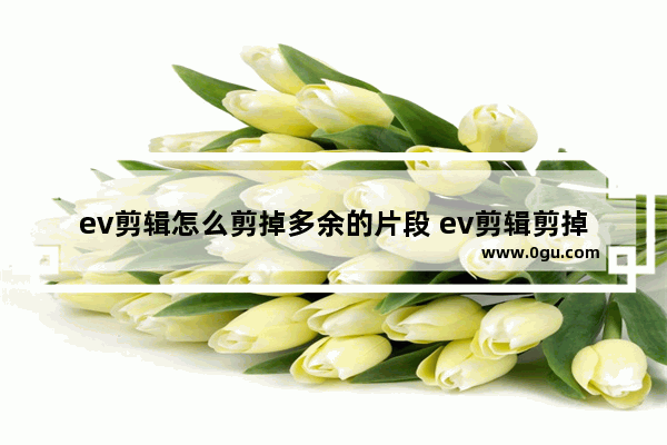 ev剪辑怎么剪掉多余的片段 ev剪辑剪掉视频中多余的片段的方法