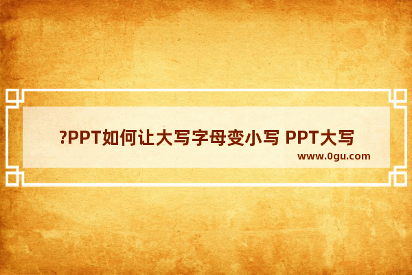 ?PPT如何让大写字母变小写 PPT大写字母转小写字母的方法教程