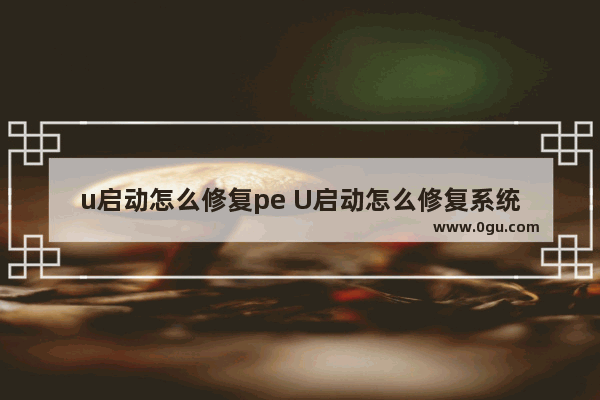 u启动怎么修复pe U启动怎么修复系统