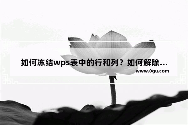 如何冻结wps表中的行和列？如何解除冻结