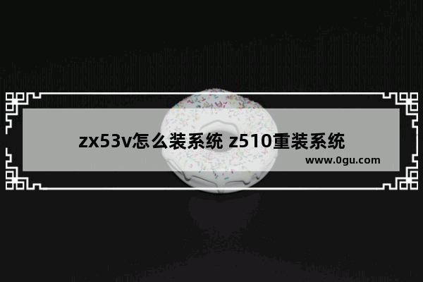 zx53v怎么装系统 z510重装系统