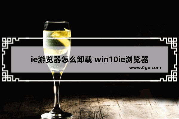 ie游览器怎么卸载 win10ie浏览器怎么卸载