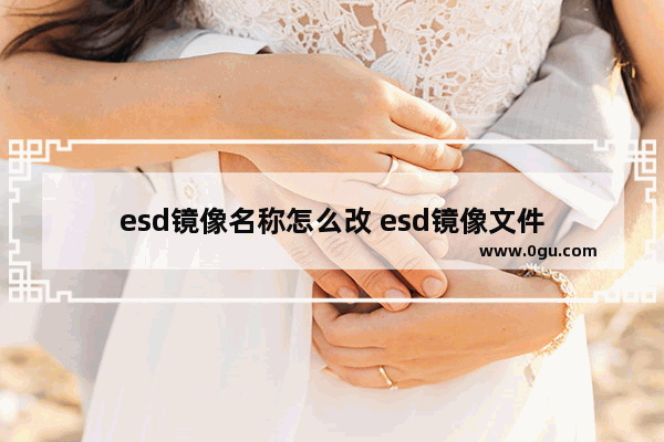 esd镜像名称怎么改 esd镜像文件