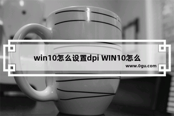 win10怎么设置dpi WIN10怎么设置虚拟内存