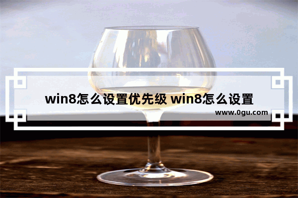 win8怎么设置优先级 win8怎么设置优先级快捷键