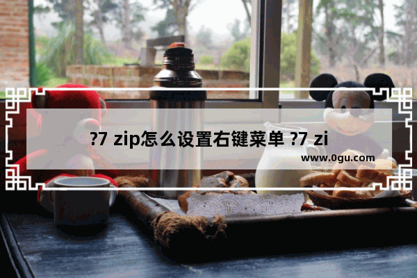 ?7 zip怎么设置右键菜单 ?7 zip添加右键菜单的方法