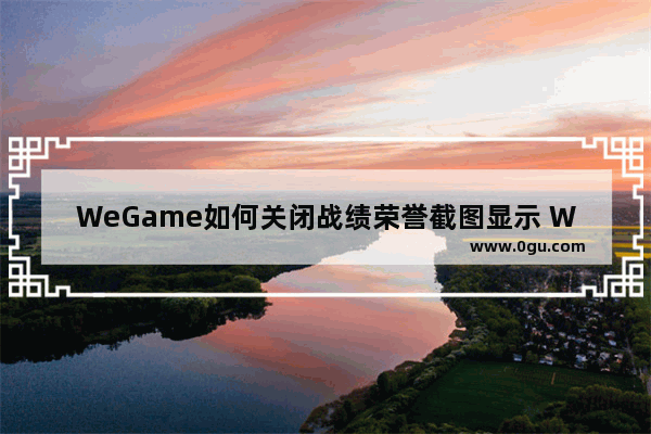 WeGame如何关闭战绩荣誉截图显示 WeGame关闭战绩荣誉截图显示的方法