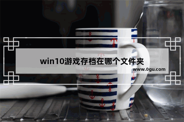 win10游戏存档在哪个文件夹