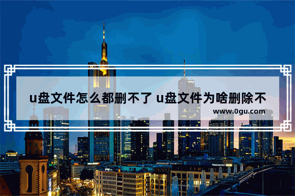 u盘文件怎么都删不了 u盘文件为啥删除不了