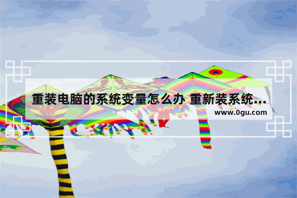 重装电脑的系统变量怎么办 重新装系统以前的数据怎么办