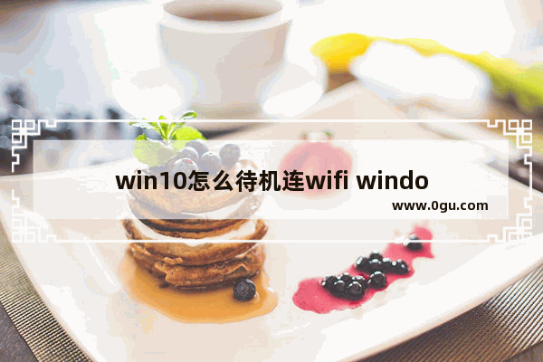 win10怎么待机连wifi window10怎么设置待机不断网