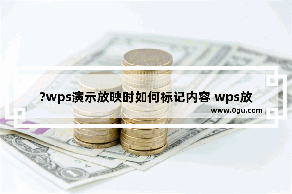 ?wps演示放映时如何标记内容 wps放映ppt时用画笔标记重要内容的方法