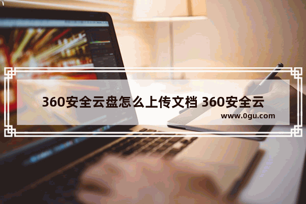 360安全云盘怎么上传文档 360安全云盘上传文档的方法