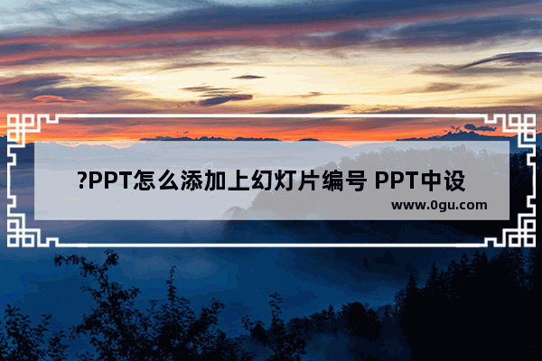 ?PPT怎么添加上幻灯片编号 PPT中设置幻灯片编号的方法教程